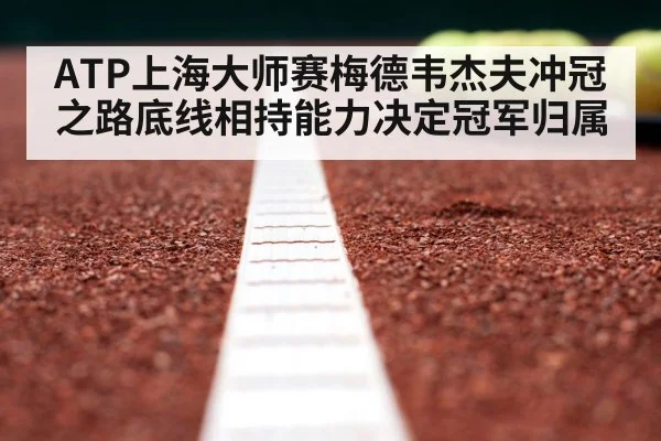 ATP上海大师赛梅德韦杰夫冲冠之路底线相持能力决定冠军归属