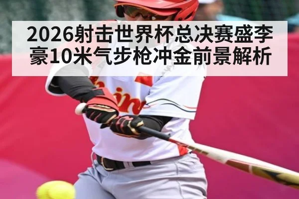 2026射击世界杯总决赛盛李豪10米气步枪冲金前景解析