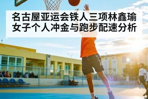 名古屋亚运会铁人三项林鑫瑜女子个人冲金与跑步配速分析