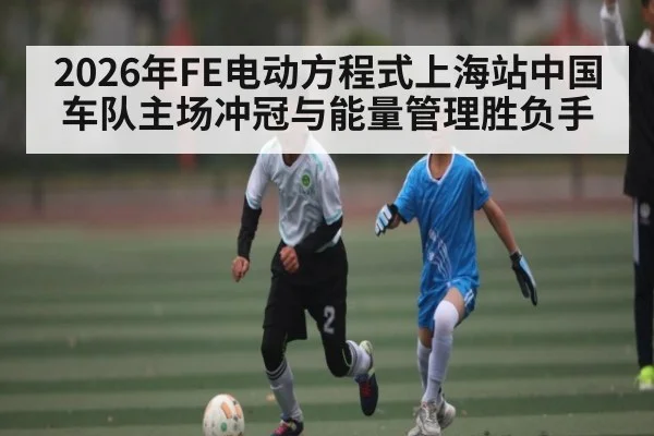 2026年FE电动方程式上海站中国车队主场冲冠与能量管理胜负手