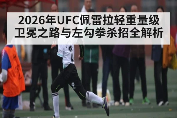 2026年UFC佩雷拉轻重量级卫冕之路与左勾拳杀招全解析