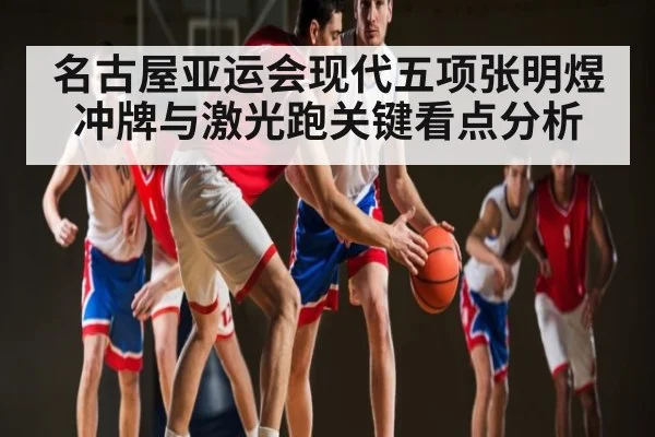 名古屋亚运会现代五项张明煜冲牌与激光跑关键看点分析