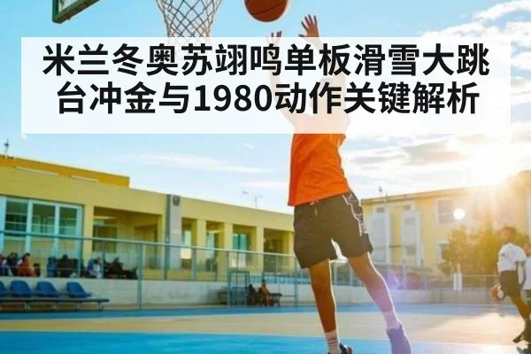 米兰冬奥苏翊鸣单板滑雪大跳台冲金与1980动作关键解析