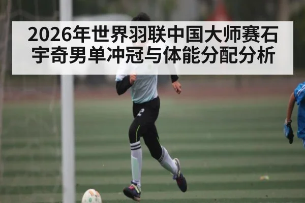 2026年世界羽联中国大师赛石宇奇男单冲冠与体能分配分析