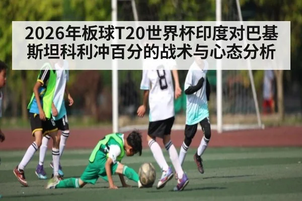 2026年板球T20世界杯印度对巴基斯坦科利冲百分的战术与心态分析