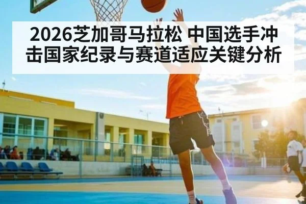 2026芝加哥马拉松 中国选手冲击国家纪录与赛道适应关键分析