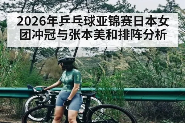 2026年乒乓球亚锦赛日本女团冲冠与张本美和排阵分析